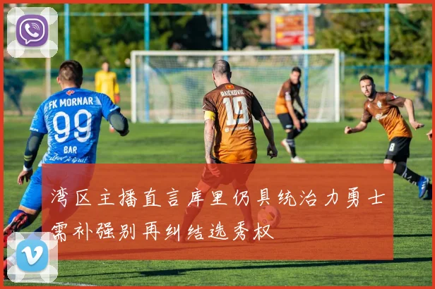 湾区主播直言库里仍具统治力勇士需补强别再纠结选秀权