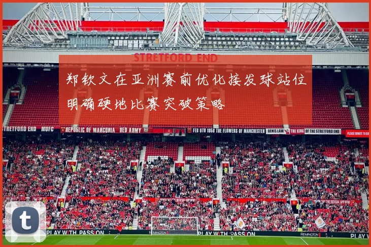 郑钦文在亚洲赛前优化接发球站位明确硬地比赛突破策略