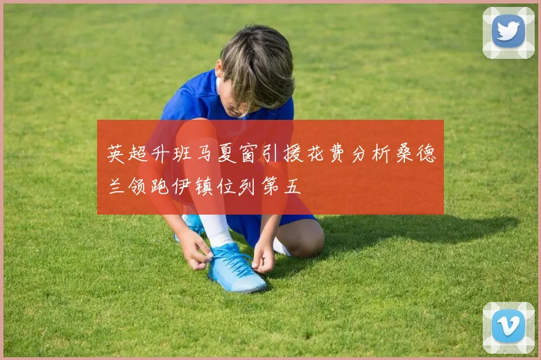 英超升班马夏窗引援花费分析桑德兰领跑伊镇位列第五