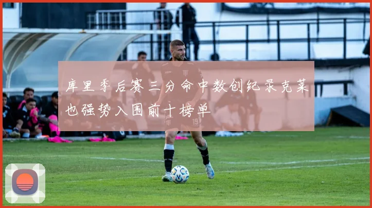 库里季后赛三分命中数创纪录克莱也强势入围前十榜单