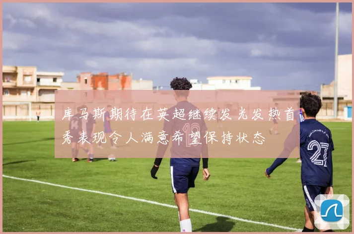 库马斯期待在英超继续发光发热首秀表现令人满意希望保持状态