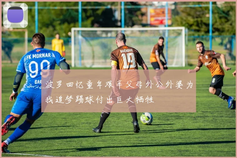 波罗回忆童年艰辛父母外公外婆为我追梦踢球付出巨大牺牲