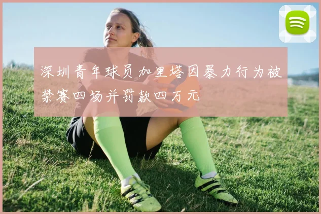 深圳青年球员加里塔因暴力行为被禁赛四场并罚款四万元