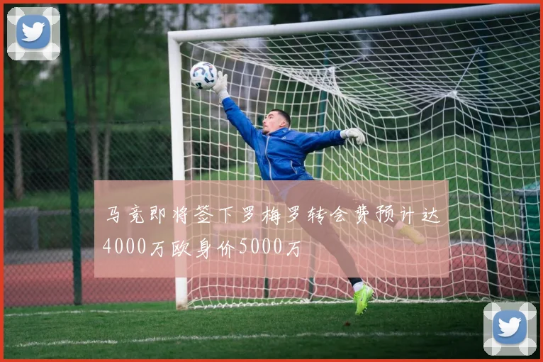 马竞即将签下罗梅罗转会费预计达4000万欧身价5000万