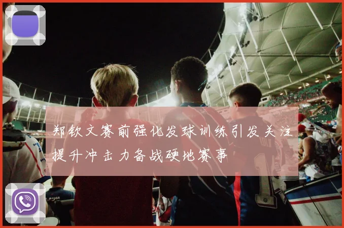 郑钦文赛前强化发球训练引发关注提升冲击力备战硬地赛事