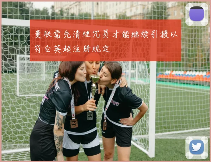 曼联需先清理冗员才能继续引援以符合英超注册规定