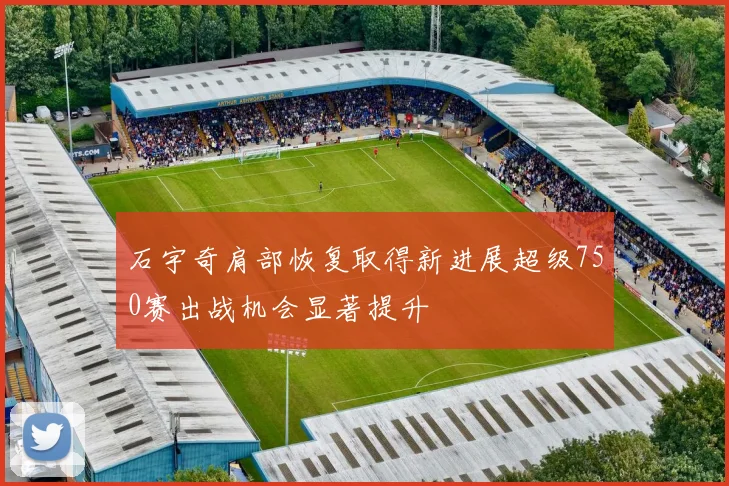 石宇奇肩部恢复取得新进展超级750赛出战机会显著提升