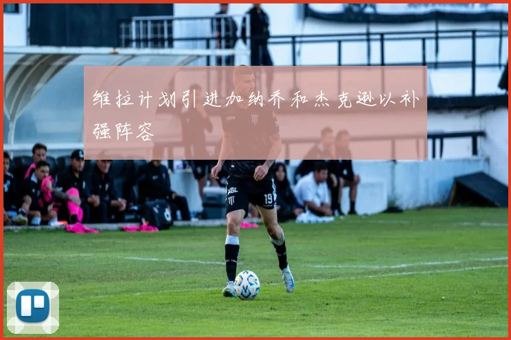 维拉计划引进加纳乔和杰克逊以补强阵容