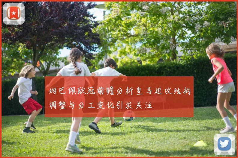 姆巴佩欧冠前瞻分析皇马进攻结构调整与分工变化引发关注