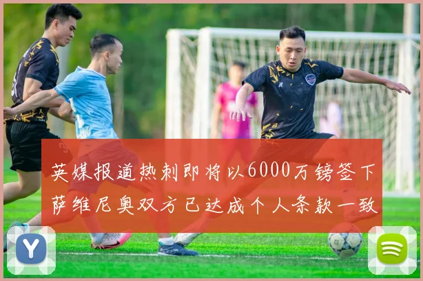 英媒报道热刺即将以6000万镑签下萨维尼奥双方已达成个人条款一致