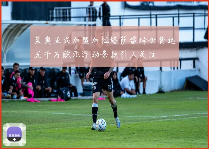 莱奥正式加盟加拉塔萨雷转会费达五千万欧元浮动条款引人关注