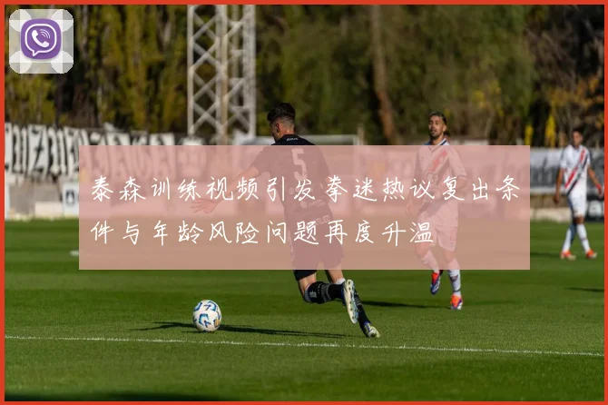 泰森训练视频引发拳迷热议复出条件与年龄风险问题再度升温
