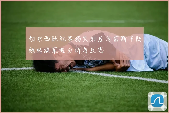 切尔西欧冠客场失利后马雷斯卡防线轮换策略分析与反思