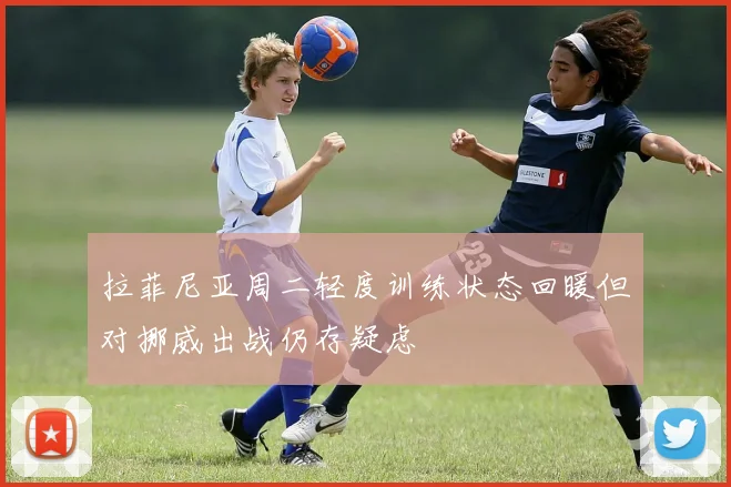 拉菲尼亚周二轻度训练状态回暖但对挪威出战仍存疑虑