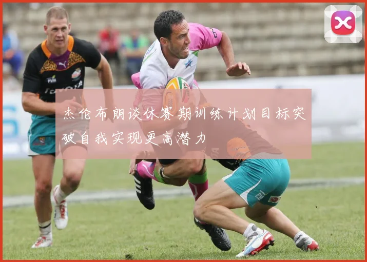 杰伦布朗谈休赛期训练计划目标突破自我实现更高潜力