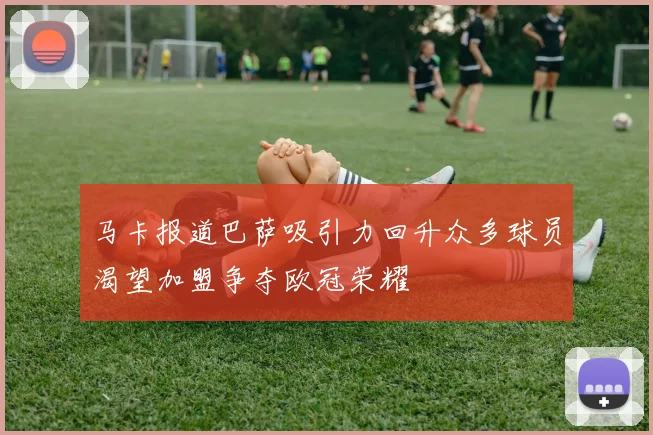 马卡报道巴萨吸引力回升众多球员渴望加盟争夺欧冠荣耀