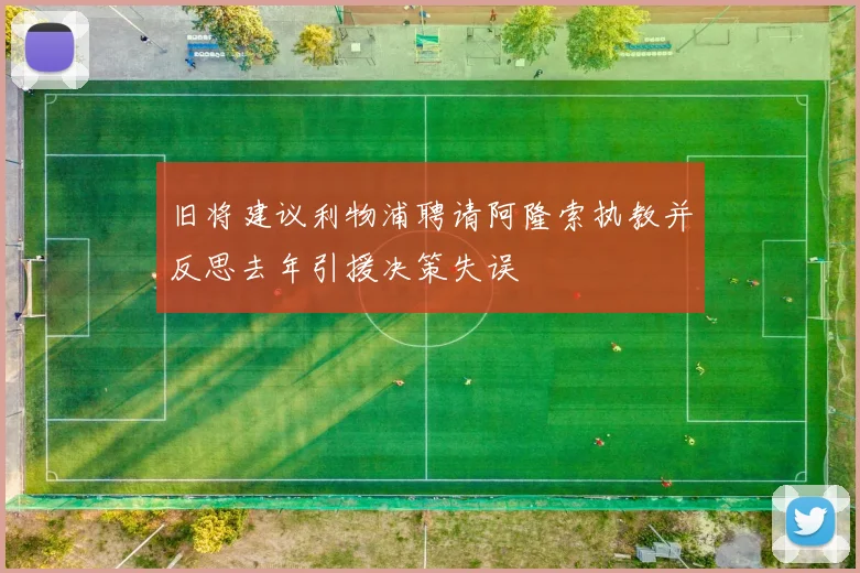 旧将建议利物浦聘请阿隆索执教并反思去年引援决策失误