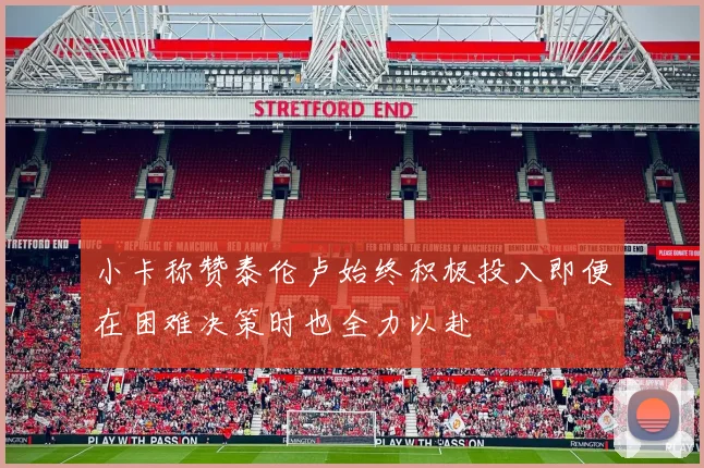 小卡称赞泰伦卢始终积极投入即便在困难决策时也全力以赴