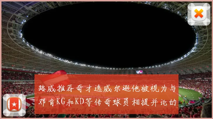 路威推荐奇才选威尔逊他被视为与邓肯KG和KD等传奇球员相提并论的未来之星