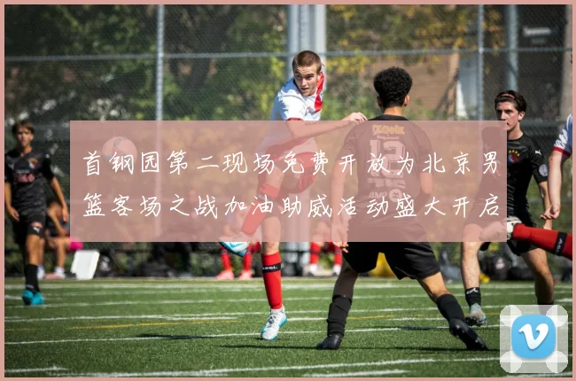 首钢园第二现场免费开放为北京男篮客场之战加油助威活动盛大开启