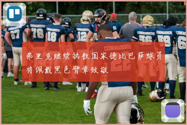 弗里克继续执教国家德比巴萨球员将佩戴黑色臂章致敬