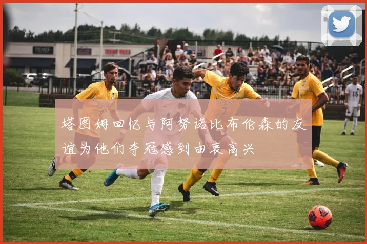 塔图姆回忆与阿努诺比布伦森的友谊为他们夺冠感到由衷高兴