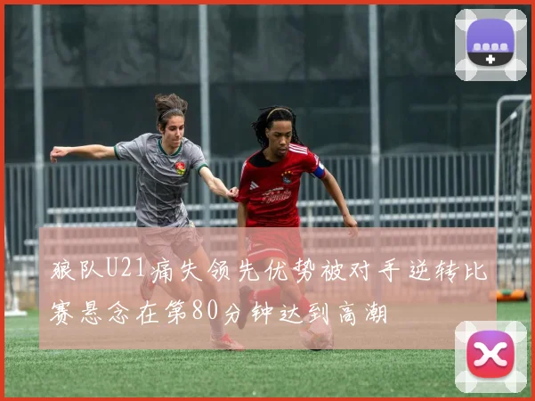 狼队U21痛失领先优势被对手逆转比赛悬念在第80分钟达到高潮