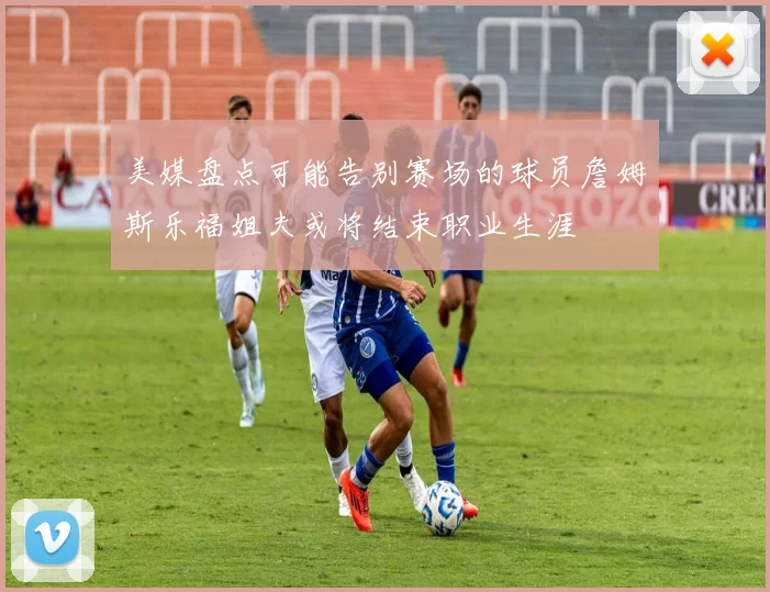 美媒盘点可能告别赛场的球员詹姆斯乐福姐夫或将结束职业生涯
