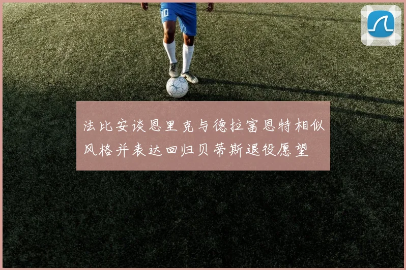 法比安谈恩里克与德拉富恩特相似风格并表达回归贝蒂斯退役愿望