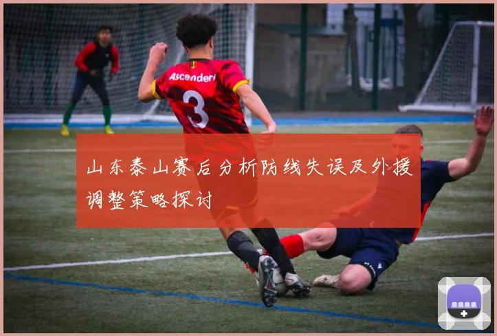 山东泰山赛后分析防线失误及外援调整策略探讨