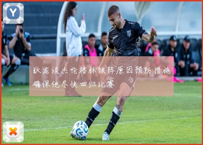 狄龙谈杰伦格林缺阵原因预防措施确保他尽快回归比赛