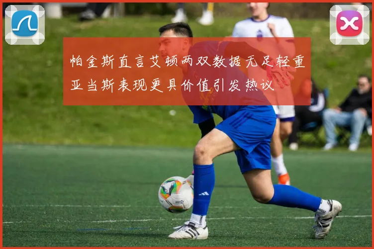 帕金斯直言艾顿两双数据无足轻重亚当斯表现更具价值引发热议