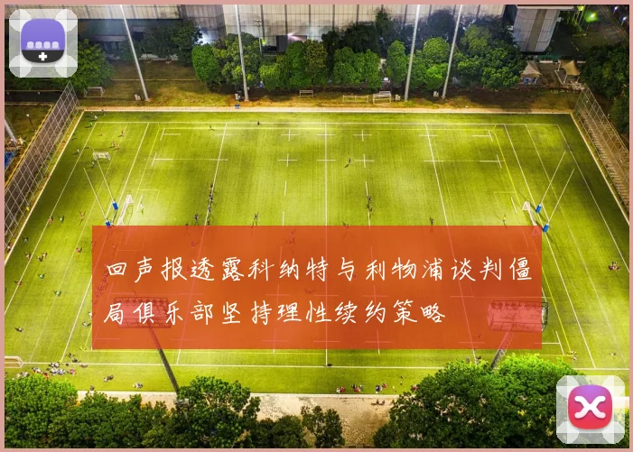 回声报透露科纳特与利物浦谈判僵局俱乐部坚持理性续约策略