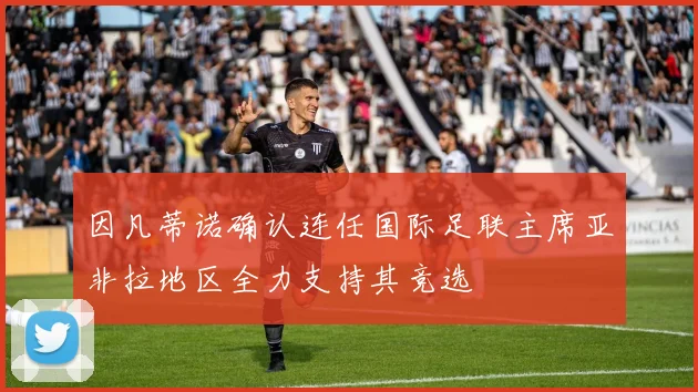 因凡蒂诺确认连任国际足联主席亚非拉地区全力支持其竞选