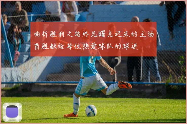 曲折胜利之路终见曙光迟来的主场首胜献给每位热爱球队的球迷