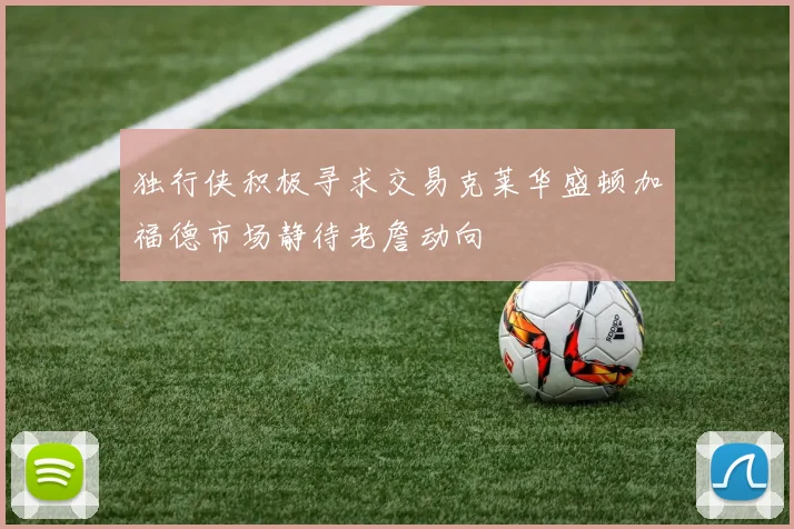 独行侠积极寻求交易克莱华盛顿加福德市场静待老詹动向