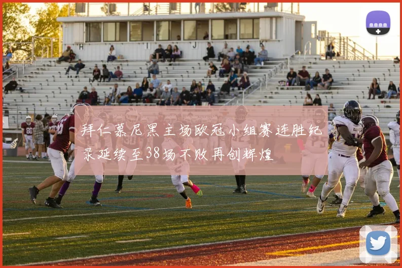 拜仁慕尼黑主场欧冠小组赛连胜纪录延续至38场不败再创辉煌