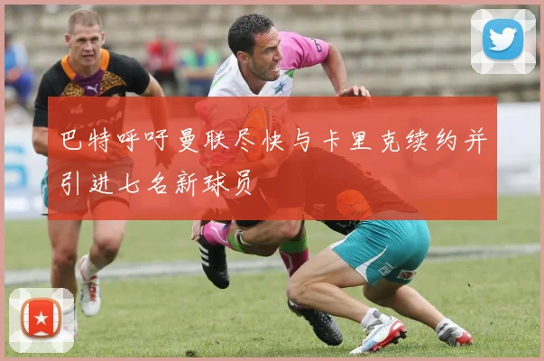 巴特呼吁曼联尽快与卡里克续约并引进七名新球员