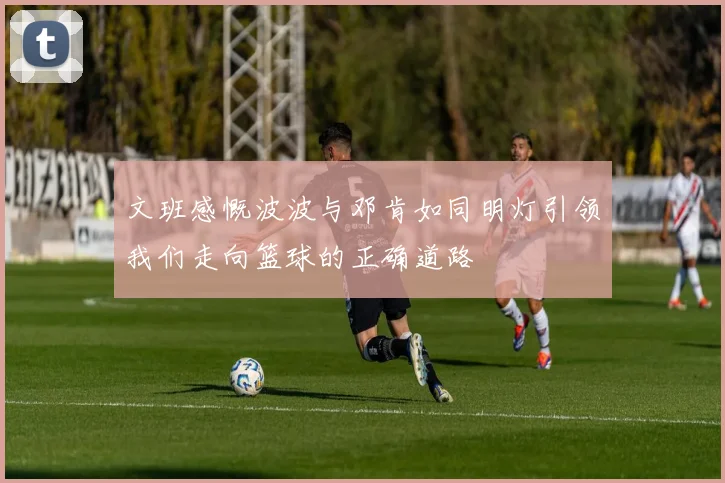 文班感慨波波与邓肯如同明灯引领我们走向篮球的正确道路