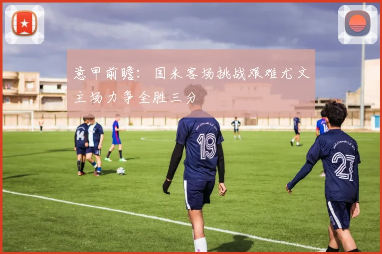 意甲前瞻：国米客场挑战艰难尤文主场力争全胜三分