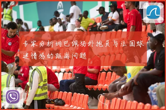 专家分析姆巴佩场外抱负与法国球迷情感的距离问题