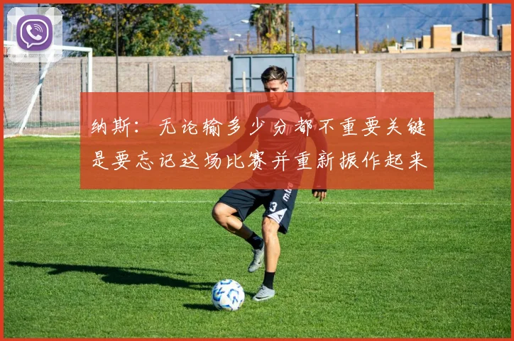 纳斯：无论输多少分都不重要关键是要忘记这场比赛并重新振作起来