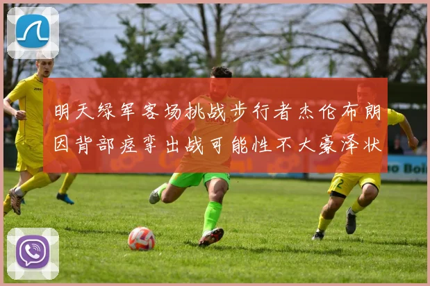 明天绿军客场挑战步行者杰伦布朗因背部痉挛出战可能性不大豪泽状态成疑