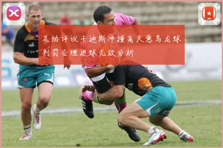 足协评议卡迪斯冲撞高天意乌龙球判罚合理进球无效分析