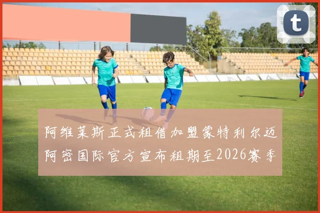 阿维莱斯正式租借加盟蒙特利尔迈阿密国际官方宣布租期至2026赛季结束