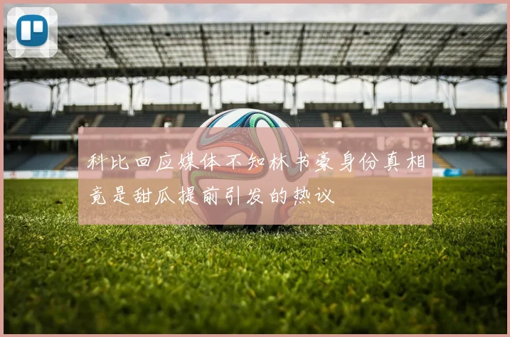 科比回应媒体不知林书豪身份真相竟是甜瓜提前引发的热议