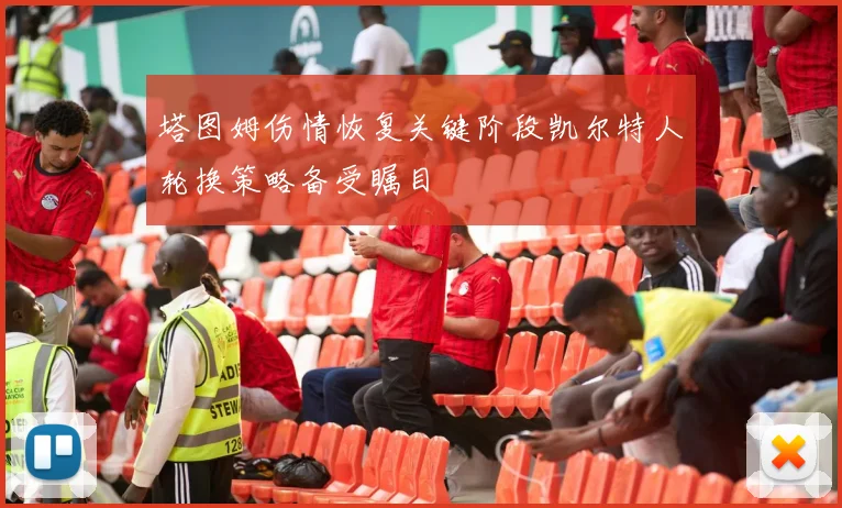 塔图姆伤情恢复关键阶段凯尔特人轮换策略备受瞩目