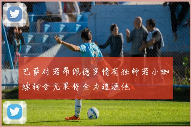 巴萨对若昂佩德罗情有独钟若小蜘蛛转会无果将全力追逐他