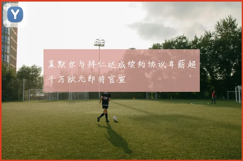 莱默尔与拜仁达成续约协议年薪超千万欧元即将官宣