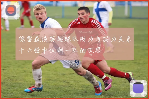 德雷森谈英超球队财力与实力关系十六强中仅剩一队的深思